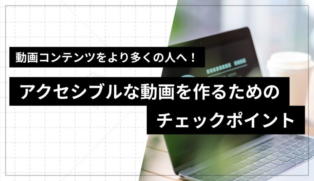 動画コンテンツをより多くの人へ！アクセシブルな動画を作るための